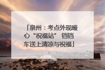 泉州：考点外现暖心“祝福站” 铛铛车送上清凉与祝福