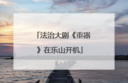 法治大剧《重器》在乐山开机