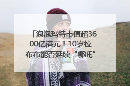 泡泡玛特市值超3600亿港元！10岁拉布布能否延续“哪吒”神话？｜热财经