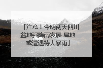 注意！今明两天四川盆地强降雨发展 局地或遭遇特大暴雨