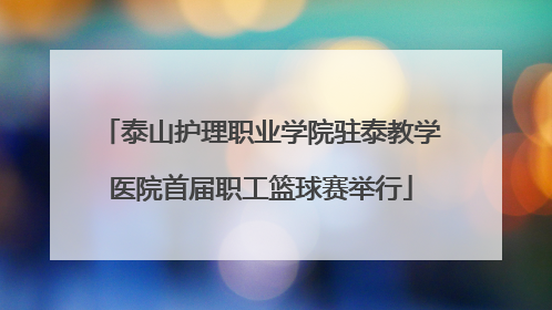 泰山护理职业学院驻泰教学医院首届职工篮球赛举行