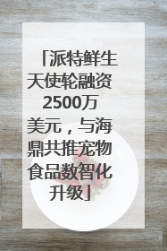 派特鲜生天使轮融资2500万美元，与海鼎共推宠物食品数智化升级