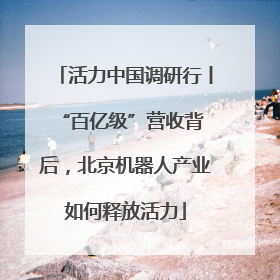 活力中国调研行丨 “百亿级”营收背后，北京机器人产业如何释放活力
