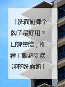 洗面奶哪个牌子最好用？口碑集结，推荐十款超受欢迎的洗面奶