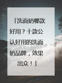 洗面奶哪款好用？十款公认好用的洗面奶品牌，效果出众！