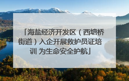 海盐经济开发区（西塘桥街道）入企开展救护员证培训 为生命安全护航