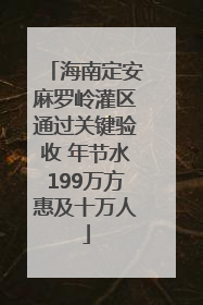 海南定安麻罗岭灌区通过关键验收 年节水199万方惠及十万人