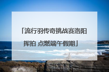 流行羽传奇挑战赛洛阳挥拍 点燃端午假期