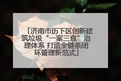 济南市历下区创新建筑垃圾“一案三查”治理体系 打造全链条闭环管理新范式