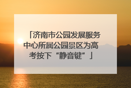 济南市公园发展服务中心所属公园景区为高考按下“静音键”