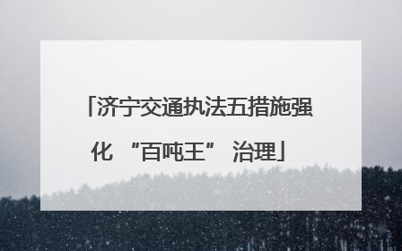 济宁交通执法五措施强化 “百吨王” 治理