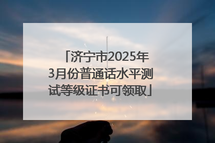 济宁市2025年3月份普通话水平测试等级证书可领取