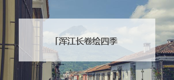 浑江长卷绘四季 龙山湖上写诗行