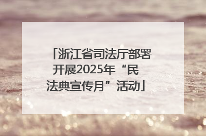 浙江省司法厅部署开展2025年“民法典宣传月”活动