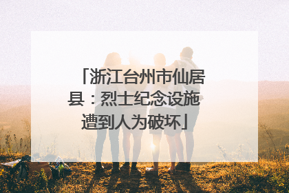 浙江台州市仙居县：烈士纪念设施遭到人为破坏