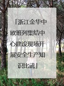 浙江金华中欧班列集结中心建设现场开展安全生产知识比武