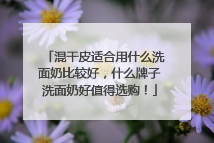 混干皮适合用什么洗面奶比较好，什么牌子洗面奶好值得选购！