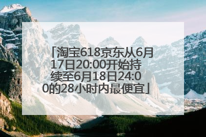 淘宝618京东从6月17日20:00开始持续至6月18日24:00的28小时内最便宜