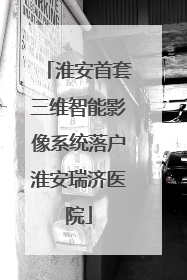 淮安首套三维智能影像系统落户淮安瑞济医院