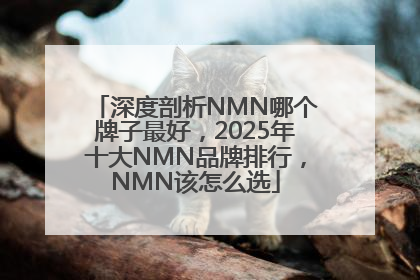 深度剖析NMN哪个牌子最好，2025年十大NMN品牌排行，NMN该怎么选