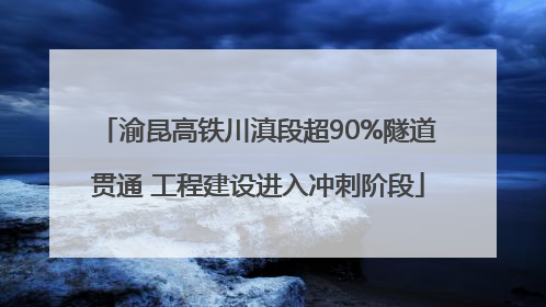 渝昆高铁川滇段超90%隧道贯通 工程建设进入冲刺阶段