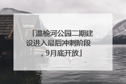 温榆河公园二期建设进入最后冲刺阶段，9月底开放