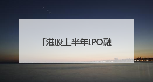 港股上半年IPO融资额同比增688%，排队企业达220家