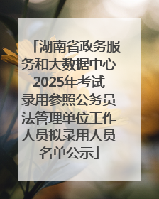 湖南省政务服务和大数据中心2025年考试录用参照公务员法管理单位工作人员拟录用人员名单公示