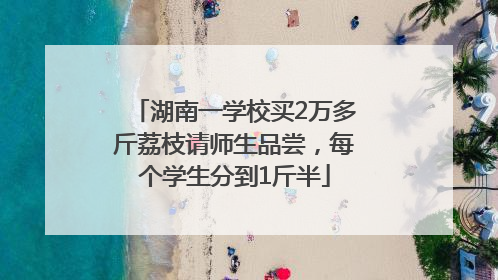 湖南一学校买2万多斤荔枝请师生品尝，每个学生分到1斤半