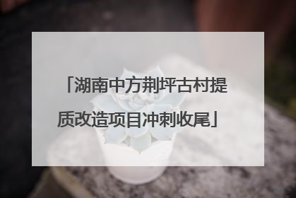 湖南中方荆坪古村提质改造项目冲刺收尾