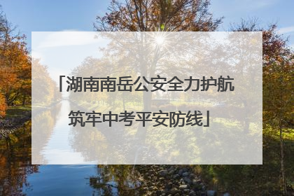 湖南南岳公安全力护航 筑牢中考平安防线