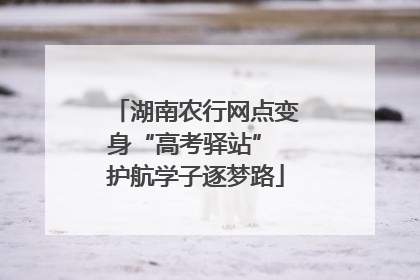 湖南农行网点变身“高考驿站” 护航学子逐梦路