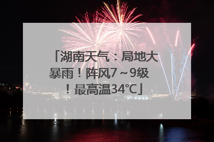 湖南天气：局地大暴雨！阵风7～9级！最高温34℃