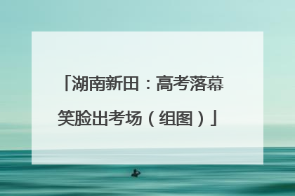 湖南新田：高考落幕 笑脸出考场（组图）