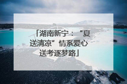 湖南新宁：“夏送清凉”情系爱心送考逐梦路