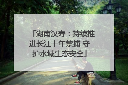 湖南汉寿：持续推进长江十年禁捕 守护水域生态安全