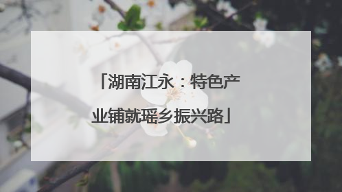 湖南江永：特色产业铺就瑶乡振兴路