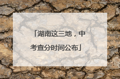 湖南这三地，中考查分时间公布