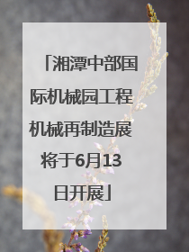 湘潭中部国际机械园工程机械再制造展将于6月13日开展