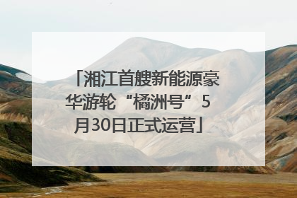 湘江首艘新能源豪华游轮“橘洲号”5月30日正式运营