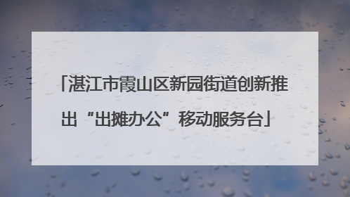 湛江市霞山区新园街道创新推出“出摊办公”移动服务台