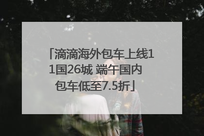 滴滴海外包车上线11国26城 端午国内包车低至7.5折
