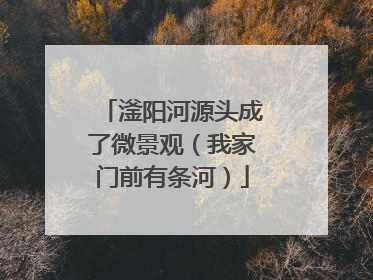 滏阳河源头成了微景观（我家门前有条河）