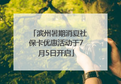 滨州暑期消夏社保卡优惠活动于7月5日开启