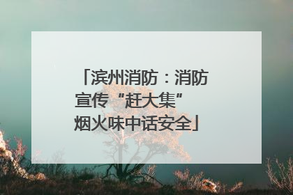 滨州消防：消防宣传“赶大集” 烟火味中话安全