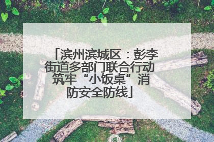 滨州滨城区：彭李街道多部门联合行动 筑牢“小饭桌”消防安全防线