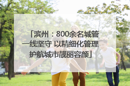 滨州：800余名城管一线坚守 以精细化管理护航城市靓丽容颜