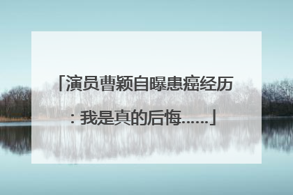 演员曹颖自曝患癌经历：我是真的后悔……