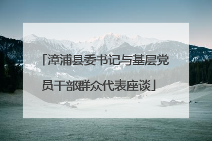 漳浦县委书记与基层党员干部群众代表座谈
