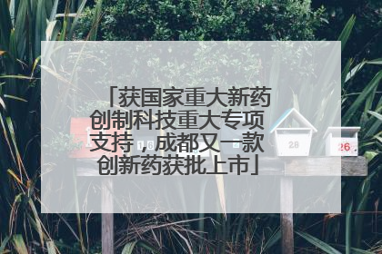 获国家重大新药创制科技重大专项支持，成都又一款创新药获批上市
